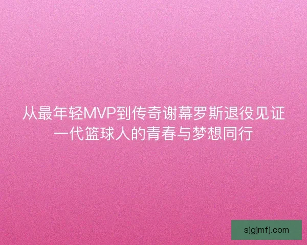 从最年轻MVP到传奇谢幕罗斯退役见证一代篮球人的青春与梦想同行 从最年轻MVP到传奇谢幕罗斯退役见证一代篮球人的青春与梦想同行