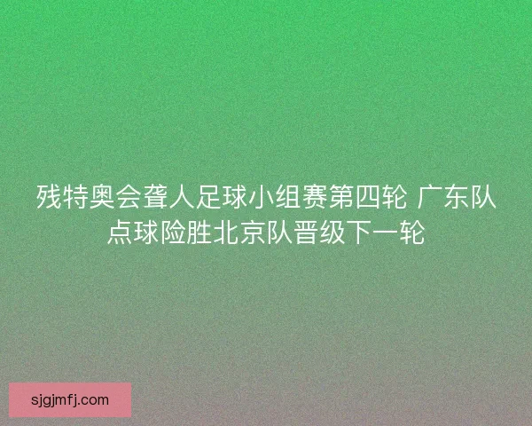 残特奥会聋人足球小组赛第四轮 广东队点球险胜北京队晋级下一轮 残特奥会聋人足球小组赛第四轮 广东队点球险胜北京队晋级下一轮