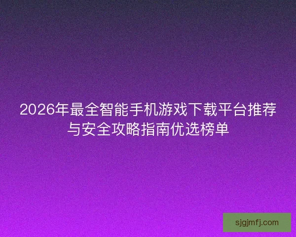 2026年最全智能手机游戏下载平台推荐与安全攻略指南优选榜单 2026年最全智能手机游戏下载平台推荐与安全攻略指南优选榜单