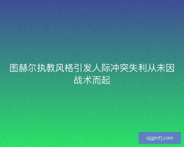 图赫尔执教风格引发人际冲突失利从未因战术而起