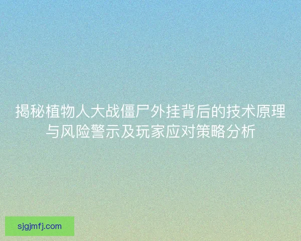 揭秘植物人大战僵尸外挂背后的技术原理与风险警示及玩家应对策略分析