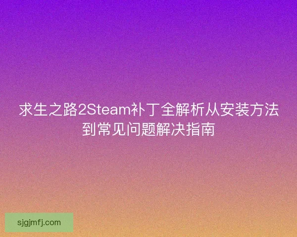 求生之路2Steam补丁全解析从安装方法到常见问题解决指南