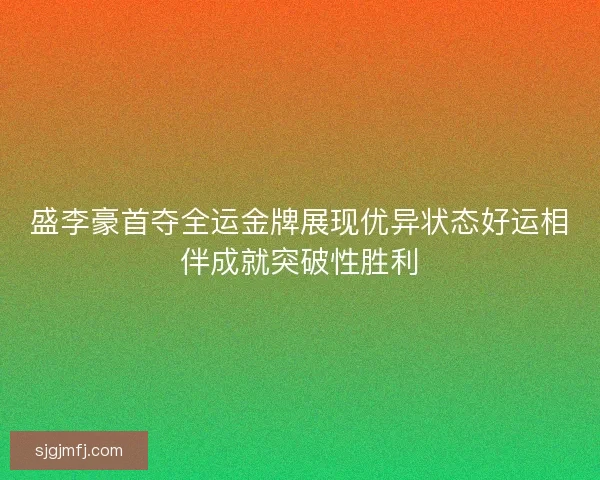 盛李豪首夺全运金牌展现优异状态好运相伴成就突破性胜利