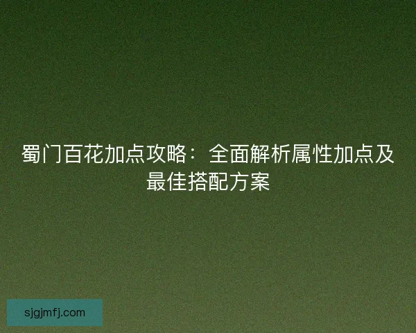 蜀门百花加点攻略：全面解析属性加点及最佳搭配方案