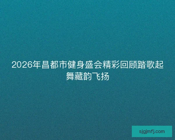 2026年昌都市健身盛会精彩回顾踏歌起舞藏韵飞扬