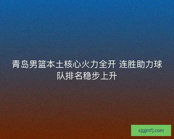 青岛男篮本土核心火力全开 连胜助力球队排名稳步上升 青岛男篮本土核心火力全开 连胜助力球队排名稳步上升