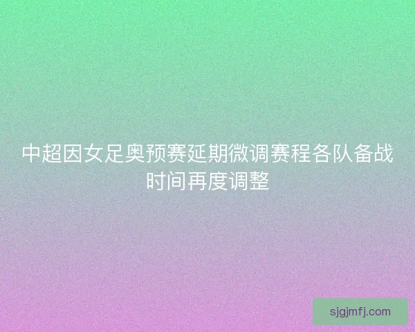中超因女足奥预赛延期微调赛程各队备战时间再度调整