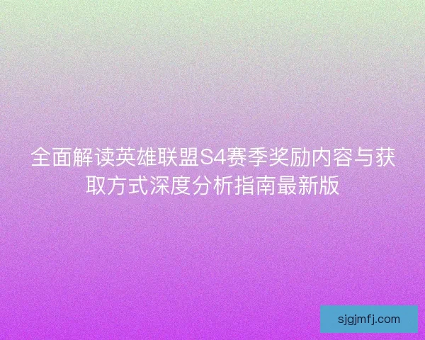 全面解读英雄联盟S4赛季奖励内容与获取方式深度分析指南最新版