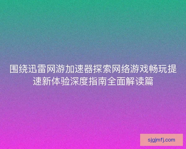 围绕迅雷网游加速器探索网络游戏畅玩提速新体验深度指南全面解读篇