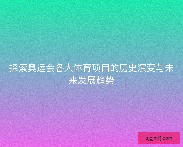 探索奥运会各大体育项目的历史演变与未来发展趋势 探索奥运会各大体育项目的历史演变与未来发展趋势