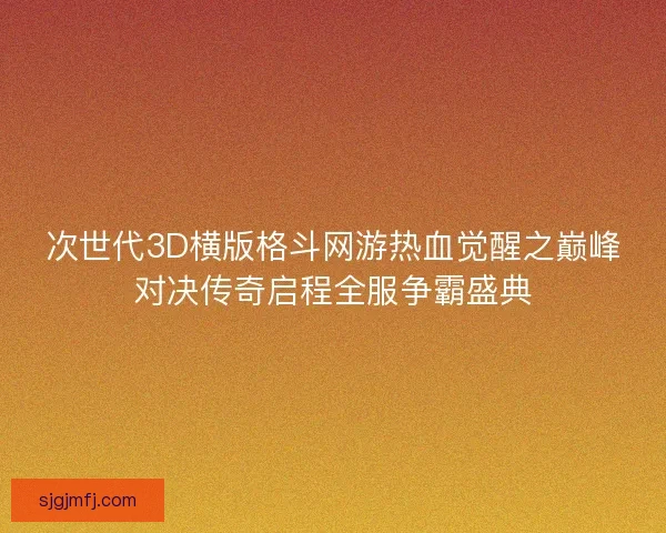 次世代3D横版格斗网游热血觉醒之巅峰对决传奇启程全服争霸盛典 次世代3D横版格斗网游热血觉醒之巅峰对决传奇启程全服争霸盛典