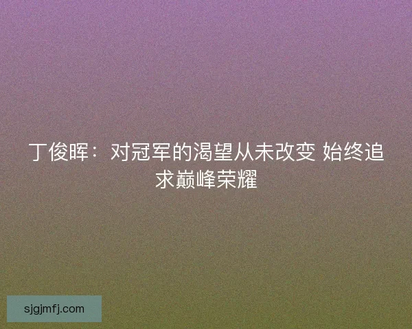 丁俊晖：对冠军的渴望从未改变 始终追求巅峰荣耀