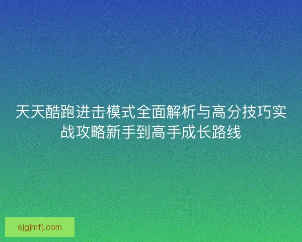 天天酷跑进击模式全面解析与高分技巧实战攻略新手到高手成长路线
