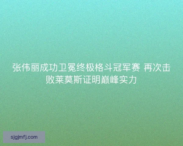 张伟丽成功卫冕终极格斗冠军赛 再次击败莱莫斯证明巅峰实力