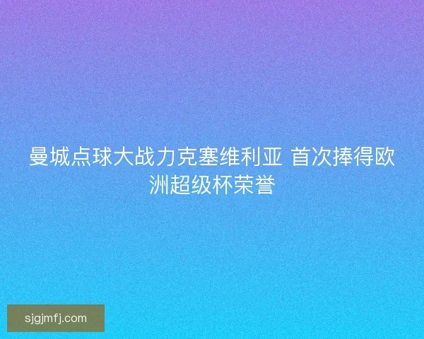 曼城点球大战力克塞维利亚 首次捧得欧洲超级杯荣誉