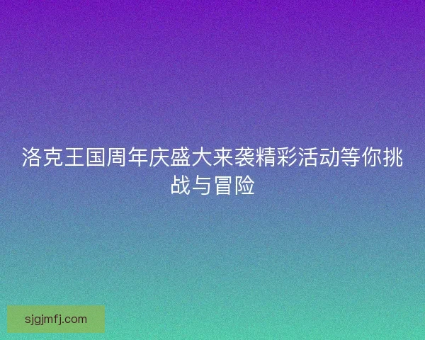 洛克王国周年庆盛大来袭精彩活动等你挑战与冒险