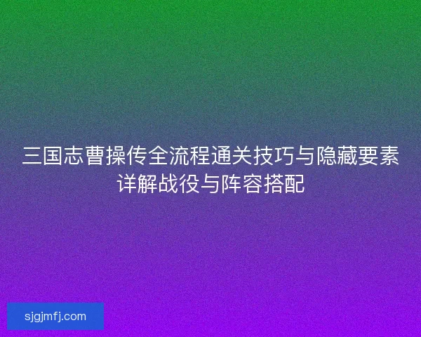 三国志曹操传全流程通关技巧与隐藏要素详解战役与阵容搭配