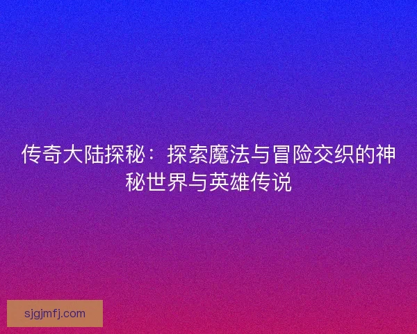 传奇大陆探秘：探索魔法与冒险交织的神秘世界与英雄传说