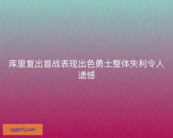 库里复出首战表现出色勇士整体失利令人遗憾