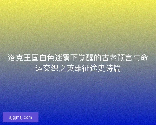 洛克王国白色迷雾下觉醒的古老预言与命运交织之英雄征途史诗篇