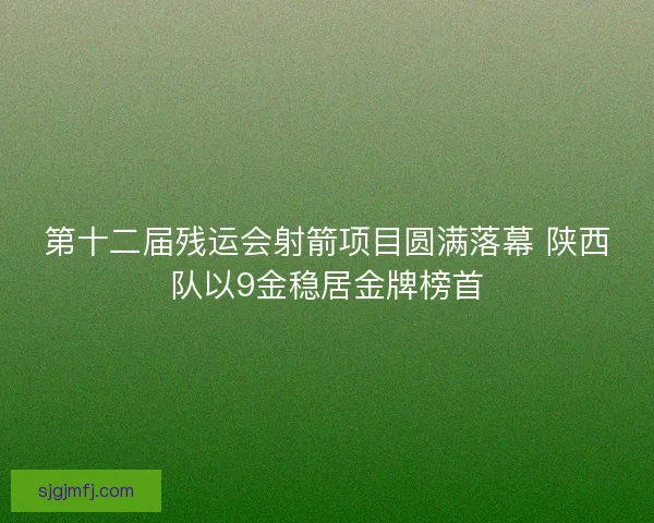 第十二届残运会射箭项目圆满落幕 陕西队以9金稳居金牌榜首