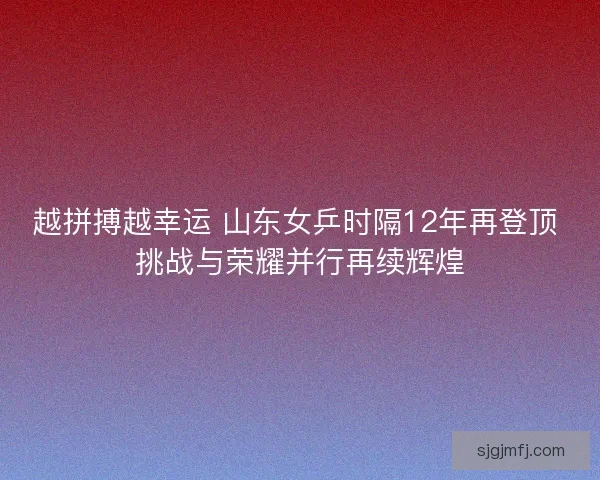 越拼搏越幸运 山东女乒时隔12年再登顶 挑战与荣耀并行再续辉煌