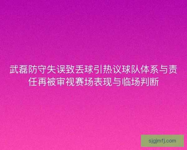 武磊防守失误致丢球引热议球队体系与责任再被审视赛场表现与临场判断