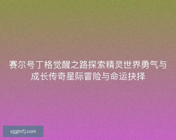 赛尔号丁格觉醒之路探索精灵世界勇气与成长传奇星际冒险与命运抉择