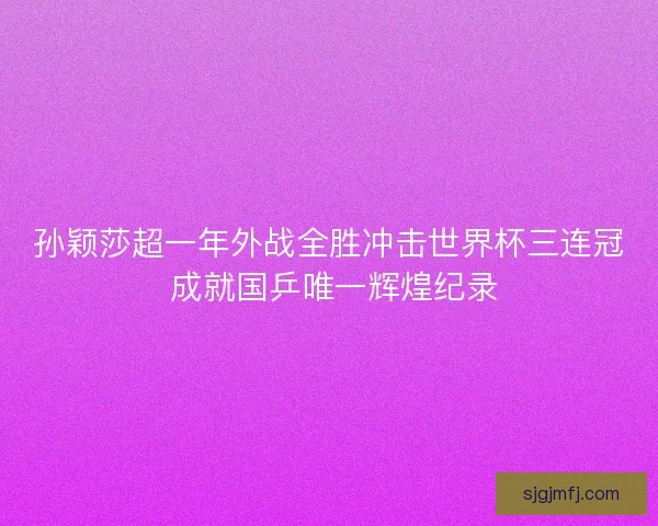 孙颖莎超一年外战全胜冲击世界杯三连冠 成就国乒唯一辉煌纪录