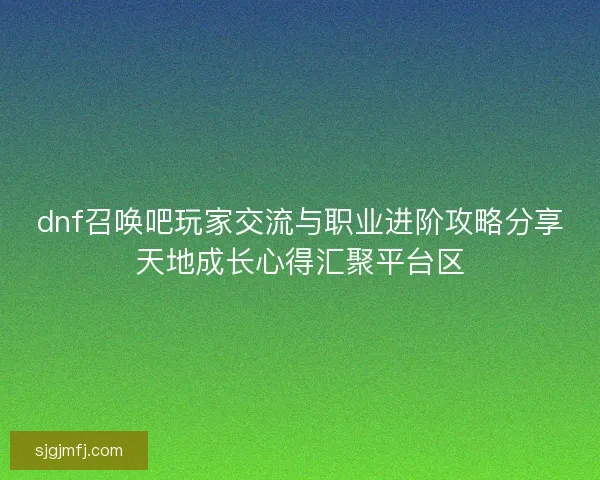 dnf召唤吧玩家交流与职业进阶攻略分享天地成长心得汇聚平台区 dnf召唤吧玩家交流与职业进阶攻略分享天地成长心得汇聚平台区
