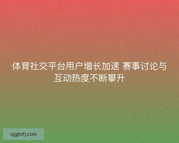 体育社交平台用户增长加速 赛事讨论与互动热度不断攀升 体育社交平台用户增长加速 赛事讨论与互动热度不断攀升