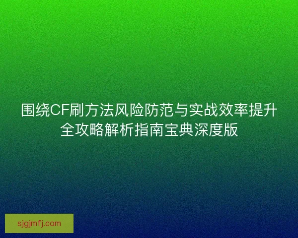 围绕CF刷方法风险防范与实战效率提升全攻略解析指南宝典深度版