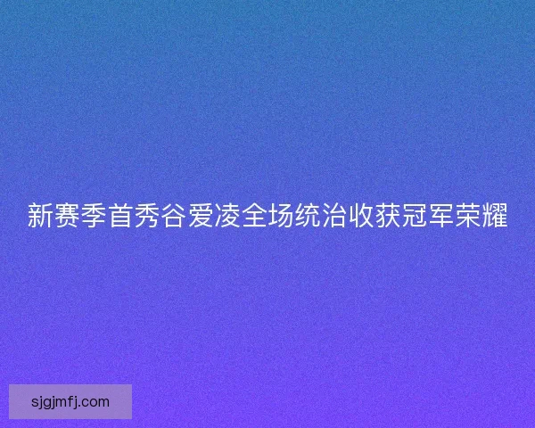 新赛季首秀谷爱凌全场统治收获冠军荣耀