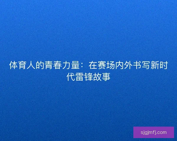 体育人的青春力量：在赛场内外书写新时代雷锋故事