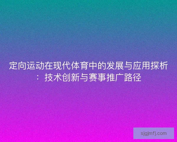 定向运动在现代体育中的发展与应用探析：技术创新与赛事推广路径