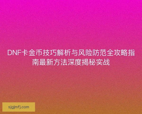DNF卡金币技巧解析与风险防范全攻略指南最新方法深度揭秘实战 DNF卡金币技巧解析与风险防范全攻略指南最新方法深度揭秘实战