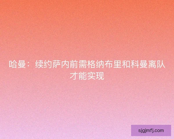 哈曼:续约萨内前需格纳布里和科曼离队才能实现 哈曼:续约萨内前需格纳布里和科曼离队才能实现