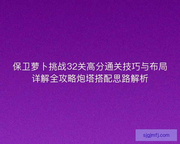 保卫萝卜挑战32关高分通关技巧与布局详解全攻略炮塔搭配思路解析 保卫萝卜挑战32关高分通关技巧与布局详解全攻略炮塔搭配思路解析