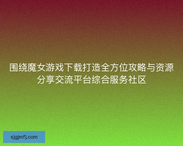 围绕魔女游戏下载打造全方位攻略与资源分享交流平台综合服务社区 围绕魔女游戏下载打造全方位攻略与资源分享交流平台综合服务社区