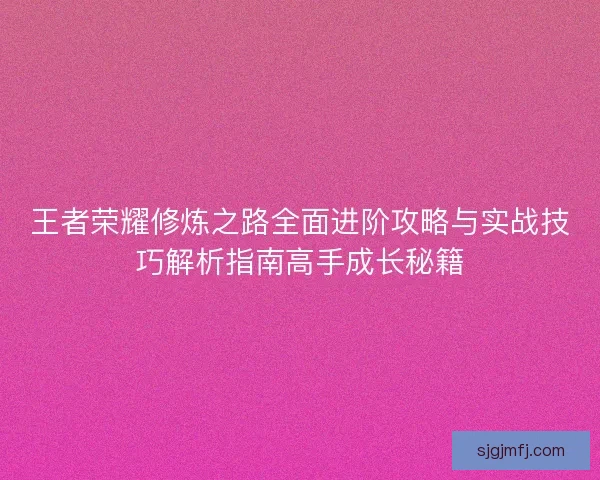 王者荣耀修炼之路全面进阶攻略与实战技巧解析指南高手成长秘籍 王者荣耀修炼之路全面进阶攻略与实战技巧解析指南高手成长秘籍