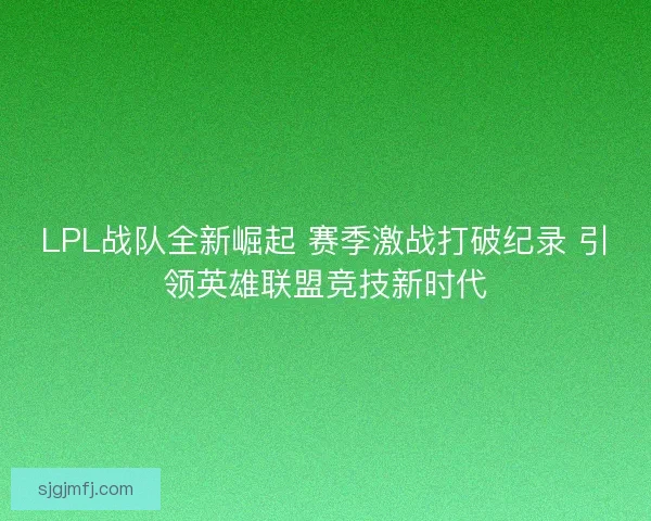 LPL战队全新崛起 赛季激战打破纪录 引领英雄联盟竞技新时代 LPL战队全新崛起 赛季激战打破纪录 引领英雄联盟竞技新时代